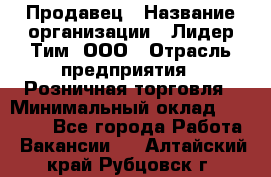 Продавец › Название организации ­ Лидер Тим, ООО › Отрасль предприятия ­ Розничная торговля › Минимальный оклад ­ 12 000 - Все города Работа » Вакансии   . Алтайский край,Рубцовск г.